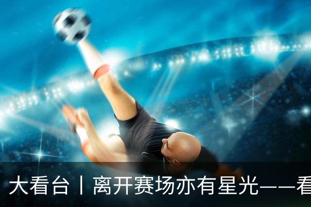 大看台丨离开赛场亦有星光——看退役运动员的人生转型